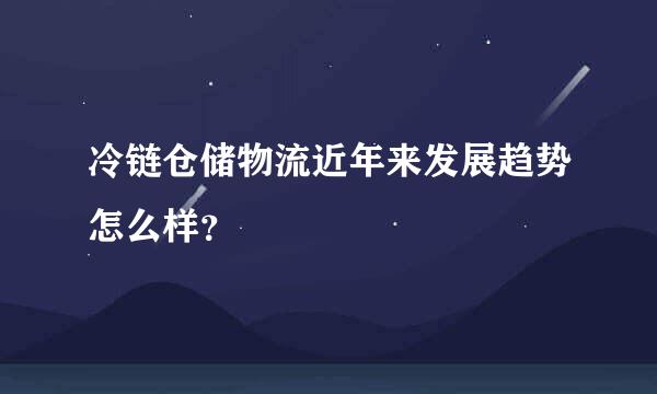 冷链仓储物流近年来发展趋势怎么样？