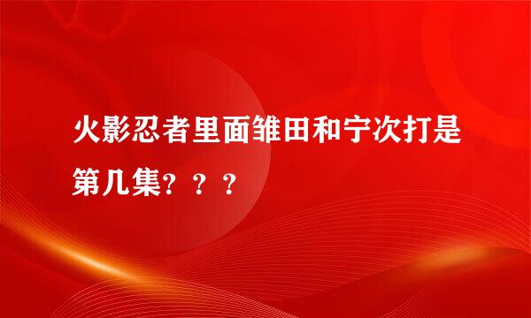 火影忍者里面雏田和宁次打是第几集？？？