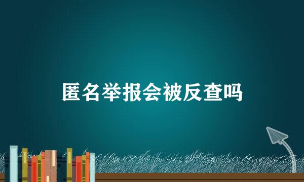 匿名举报会被反查吗