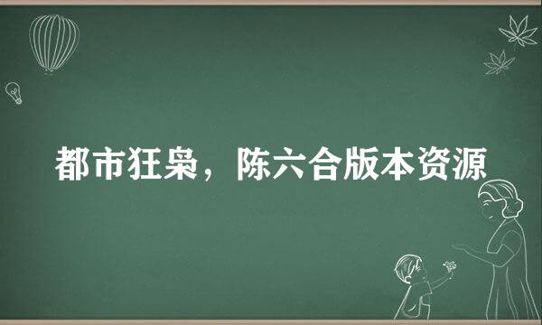 都市狂枭，陈六合版本资源