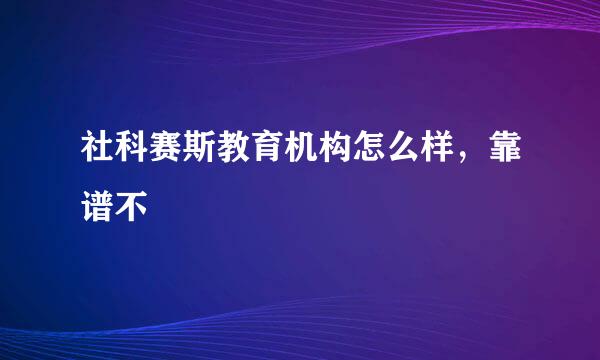 社科赛斯教育机构怎么样，靠谱不