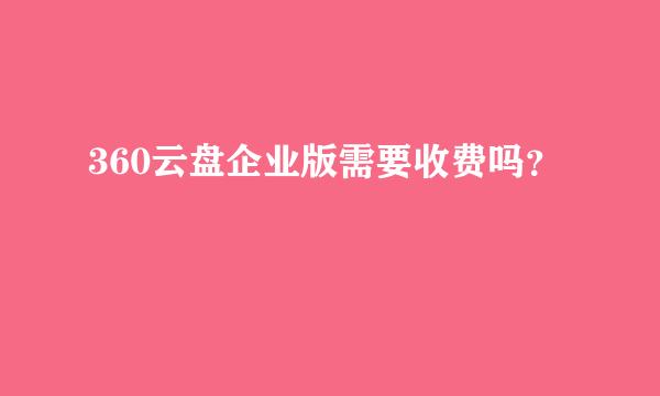 360云盘企业版需要收费吗？