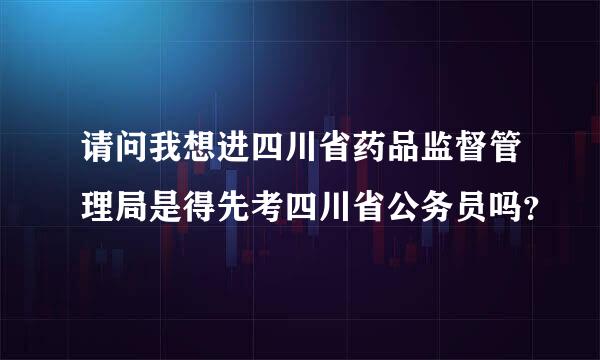 请问我想进四川省药品监督管理局是得先考四川省公务员吗？