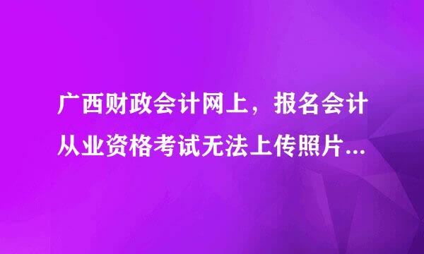 广西财政会计网上，报名会计从业资格考试无法上传照片怎么办？