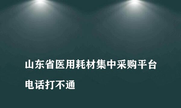 
山东省医用耗材集中采购平台电话打不通
