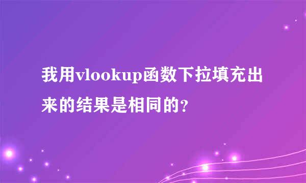 我用vlookup函数下拉填充出来的结果是相同的？