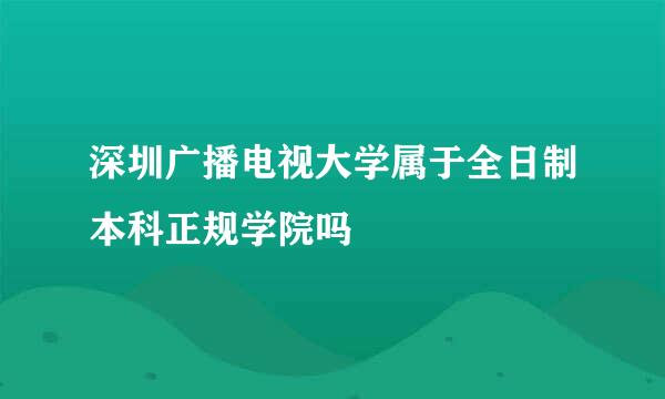 深圳广播电视大学属于全日制本科正规学院吗