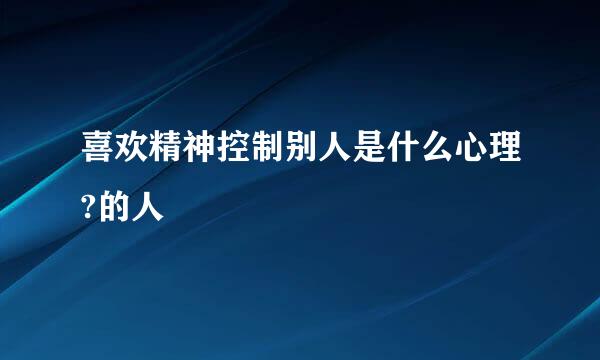 喜欢精神控制别人是什么心理?的人