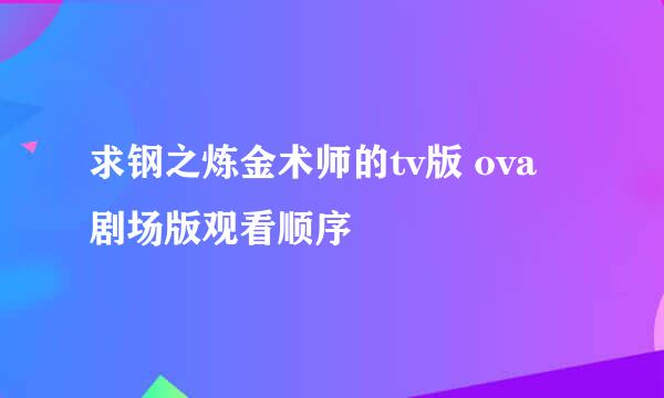 求钢之炼金术师的tv版 ova 剧场版观看顺序