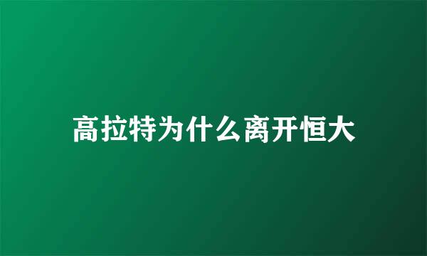 高拉特为什么离开恒大