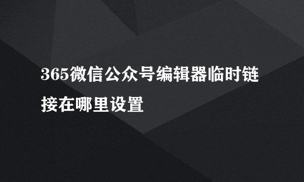 365微信公众号编辑器临时链接在哪里设置