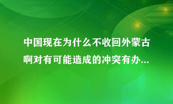 中国现在为什么不收回外蒙古啊对有可能造成的冲突有办法应对吗