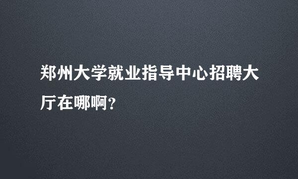 郑州大学就业指导中心招聘大厅在哪啊？