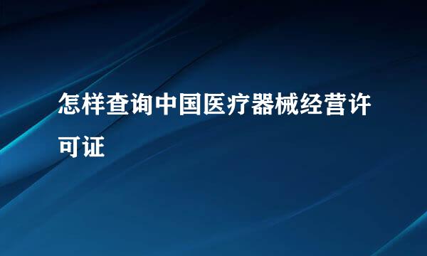 怎样查询中国医疗器械经营许可证