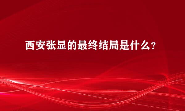 西安张显的最终结局是什么？