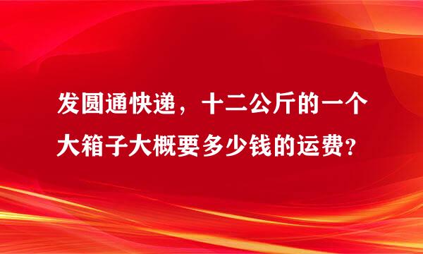 发圆通快递，十二公斤的一个大箱子大概要多少钱的运费？