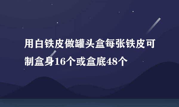 用白铁皮做罐头盒每张铁皮可制盒身16个或盒底48个