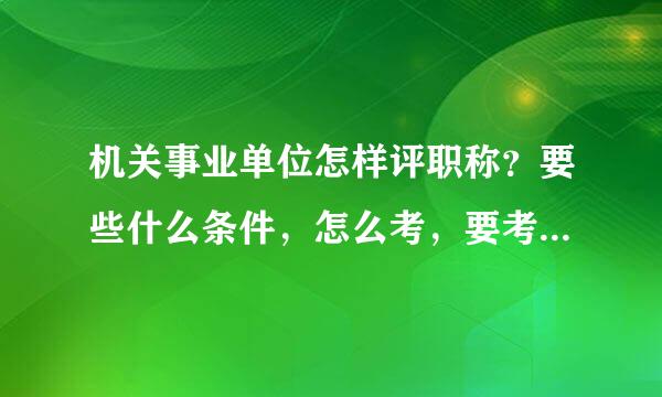 机关事业单位怎样评职称？要些什么条件，怎么考，要考些什么东西啊？