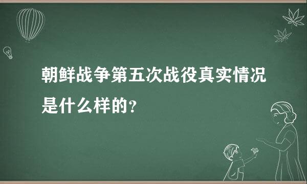 朝鲜战争第五次战役真实情况是什么样的？