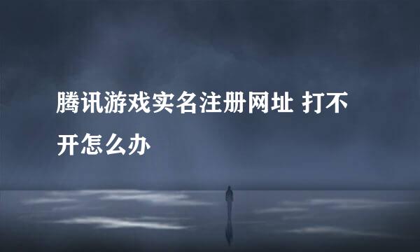 腾讯游戏实名注册网址 打不开怎么办