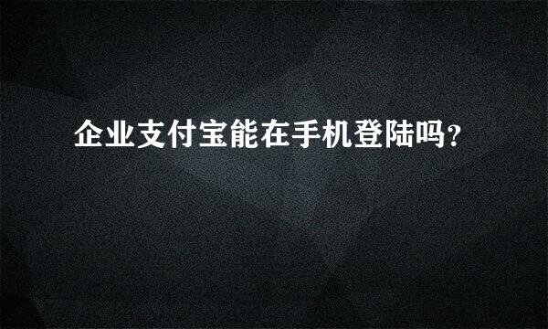 企业支付宝能在手机登陆吗？