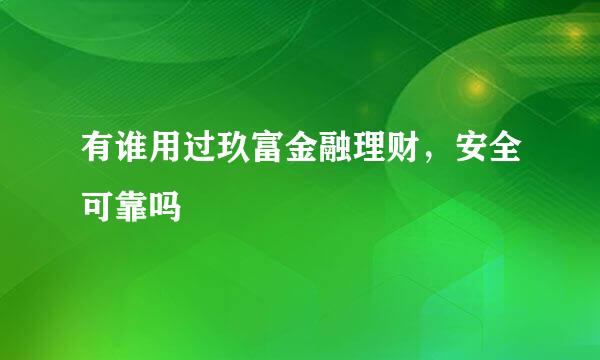 有谁用过玖富金融理财，安全可靠吗