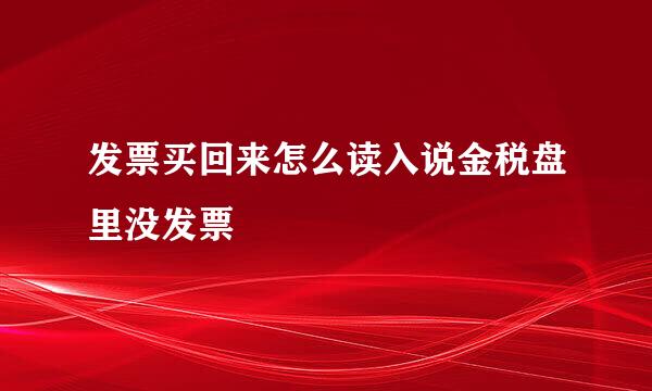 发票买回来怎么读入说金税盘里没发票