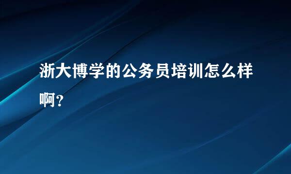 浙大博学的公务员培训怎么样啊？