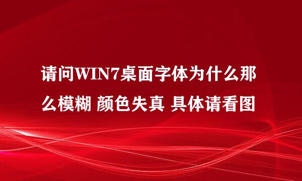 请问WIN7桌面字体为什么那么模糊 颜色失真 具体请看图