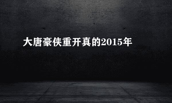 大唐豪侠重开真的2015年