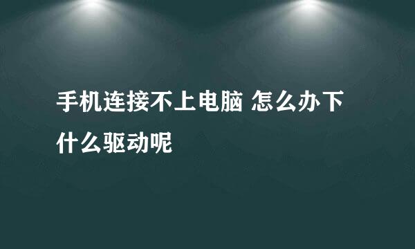 手机连接不上电脑 怎么办下什么驱动呢