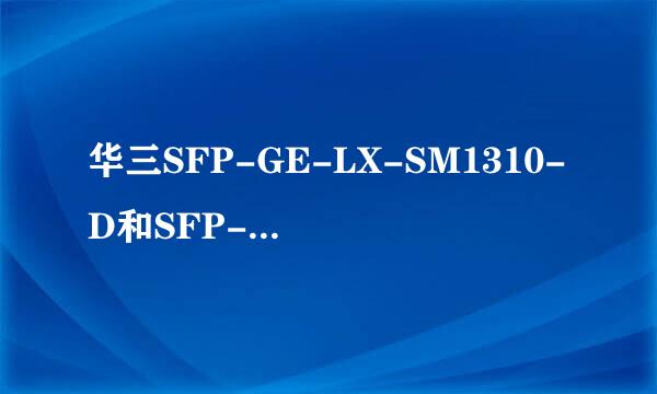 华三SFP-GE-LX-SM1310-D和SFP-GE-LX-SM1310-A的区别,哪个更好啊？