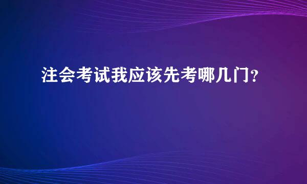 注会考试我应该先考哪几门？