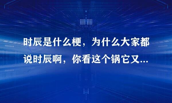 时辰是什么梗，为什么大家都说时辰啊，你看这个锅它又大又圆，求解答谢谢