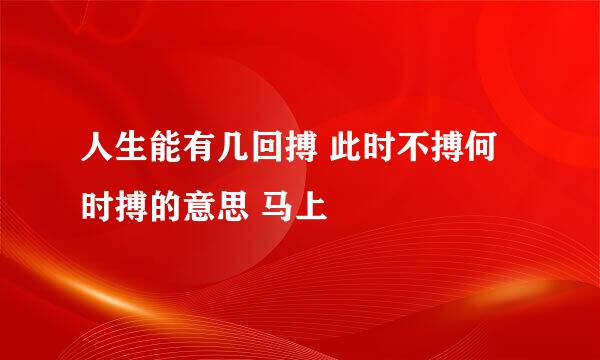 人生能有几回搏 此时不搏何时搏的意思 马上