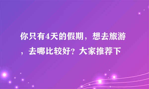 你只有4天的假期，想去旅游，去哪比较好？大家推荐下