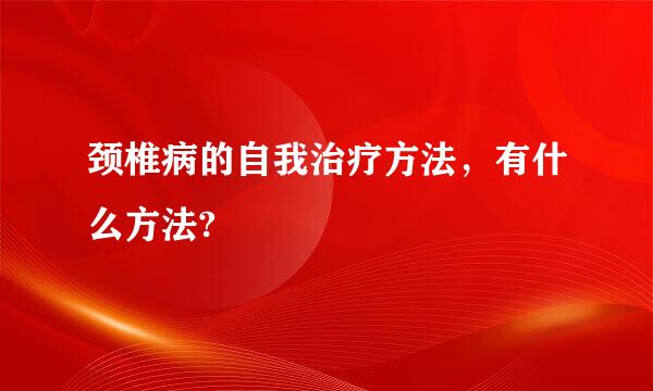 颈椎病的自我治疗方法，有什么方法?