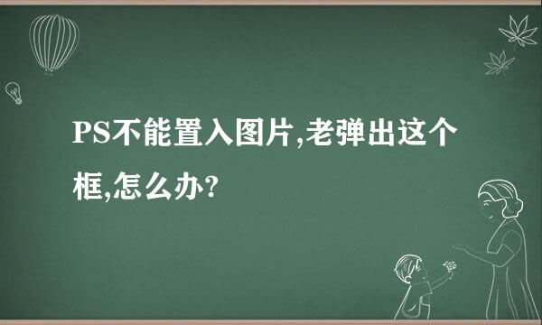 PS不能置入图片,老弹出这个框,怎么办?