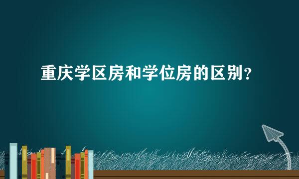 重庆学区房和学位房的区别？