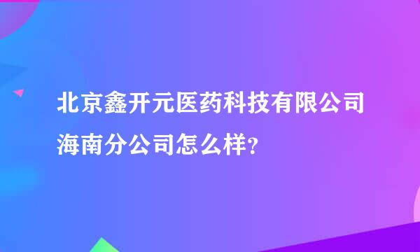 北京鑫开元医药科技有限公司海南分公司怎么样？