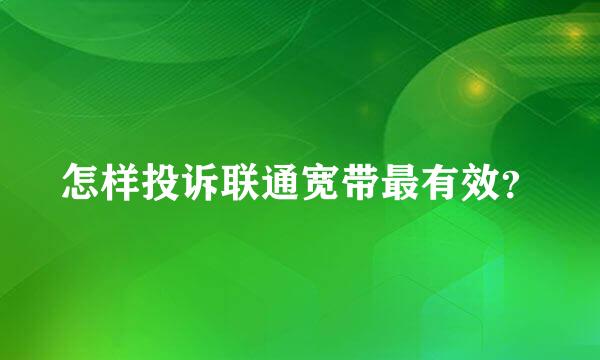 怎样投诉联通宽带最有效？