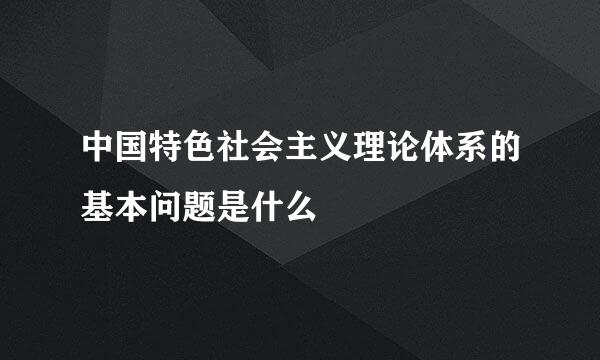 中国特色社会主义理论体系的基本问题是什么