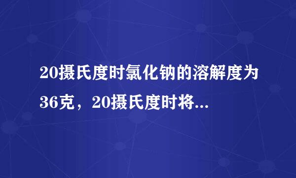 20摄氏度时氯化钠的溶解度为36克，20摄氏度时将20克氯化钠放入50克水中充分溶解，所得溶液中溶质的质量分