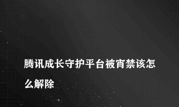 
腾讯成长守护平台被宵禁该怎么解除
