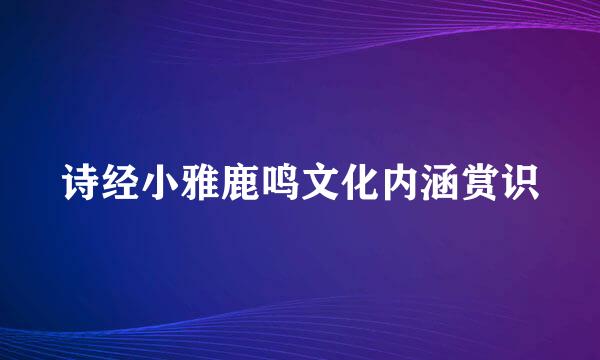 诗经小雅鹿鸣文化内涵赏识