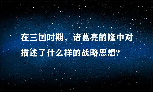 在三国时期，诸葛亮的隆中对描述了什么样的战略思想?