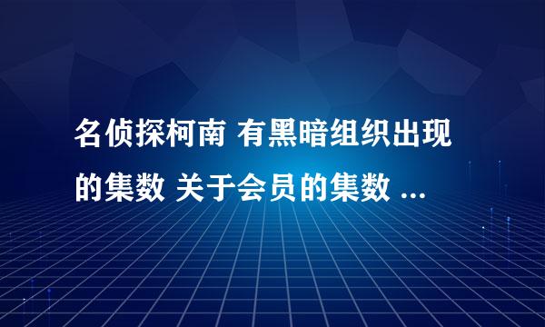 名侦探柯南 有黑暗组织出现的集数 关于会员的集数 方便的话说下大概剧情