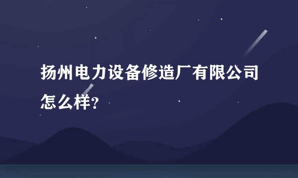 扬州电力设备修造厂有限公司怎么样？