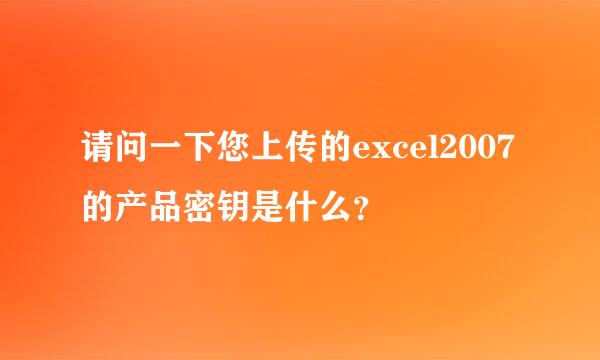 请问一下您上传的excel2007的产品密钥是什么？