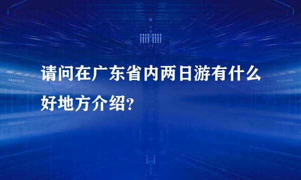 请问在广东省内两日游有什么好地方介绍？